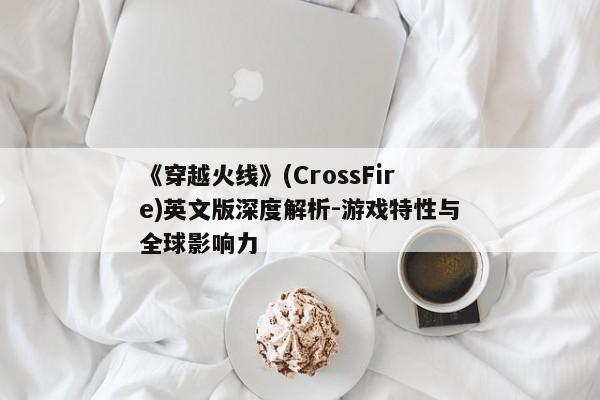《穿越火线》(CrossFire)英文版深度解析-游戏特性与全球影响力
