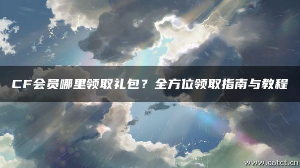 CF会员哪里领取礼包？全方位领取指南与教程