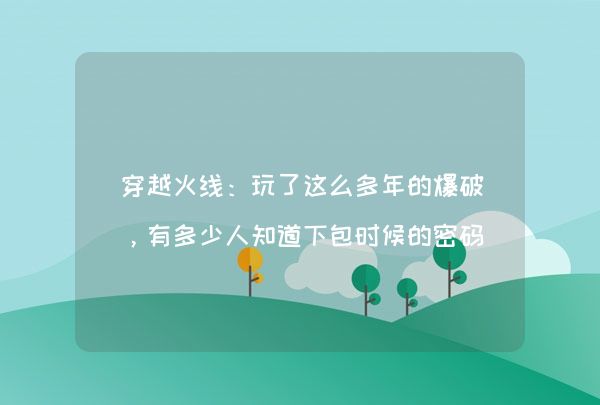 穿越火线：玩了这么多年的爆破，有多少人知道下包时候的密码呢