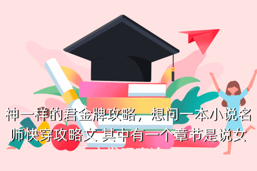 神一样的君金牌攻略，想问一本小说名师快穿攻略文 其中有一个章节是说女主发现高冷