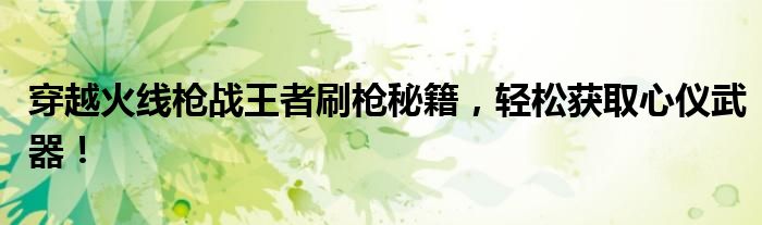 穿越火线枪战王者如何刷枪_穿越火线枪战王者刷枪技巧_穿越火线免费刷枪