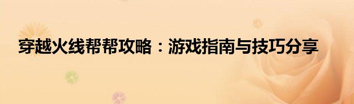 穿越火线帮帮攻略：游戏指南与技巧分享