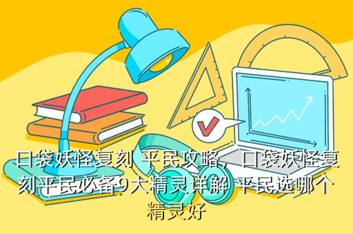 口袋妖怪复刻 平民攻略，口袋妖怪复刻平民必备9大精灵详解 平民选哪个精灵好