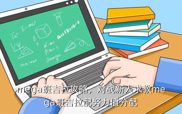 mega班吉拉攻略，对战新人求教mega班吉拉配努力值分配