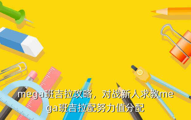 mega班吉拉攻略，对战新人求教mega班吉拉配努力值分配