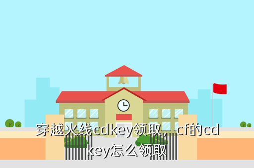 穿越火线cdkey领取，cf的cdkey怎么领取