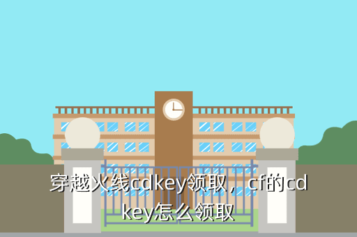 穿越火线cdkey领取，cf的cdkey怎么领取