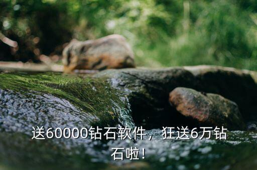 cf手游送60000钻石软件,狂送6万钻石啦！CF手游新福利来袭！