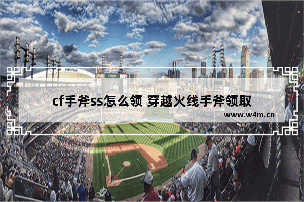 cf手斧ss怎么领 穿越火线手斧领取