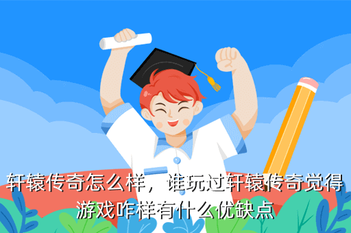 轩辕传奇怎么样，谁玩过轩辕传奇觉得游戏咋样有什么优缺点