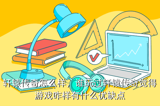 轩辕传奇怎么样，谁玩过轩辕传奇觉得游戏咋样有什么优缺点