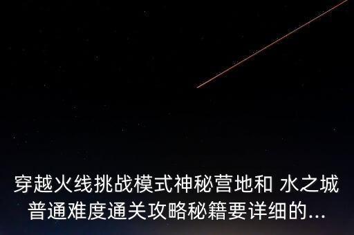 1、穿越火线挑战模式神秘营地和 水之城普通难度通关攻略秘籍要详细的