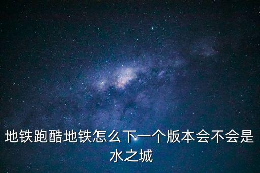 地铁跑酷地铁怎么下一个版本会不会是 水之城