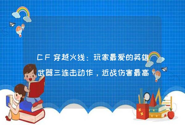 CF穿越火线：玩家最爱的英雄武器三连击动作，近战伤害最高