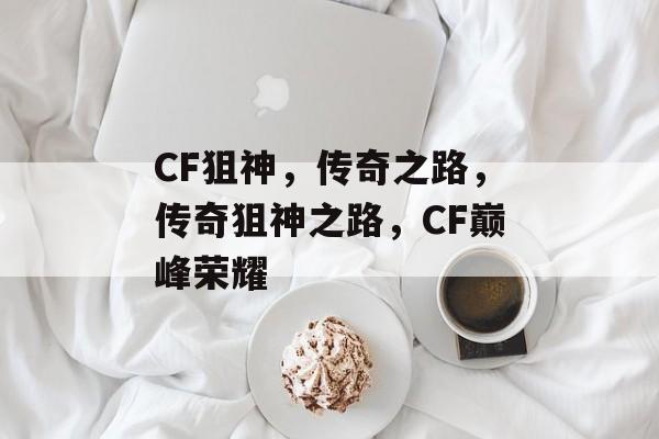 CF狙神，传奇之路，传奇狙神之路，CF巅峰荣耀
