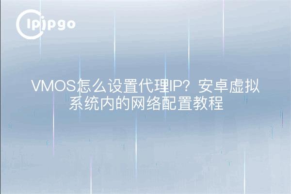 VMOS怎么设置代理IP？安卓虚拟系统内的网络配置教程