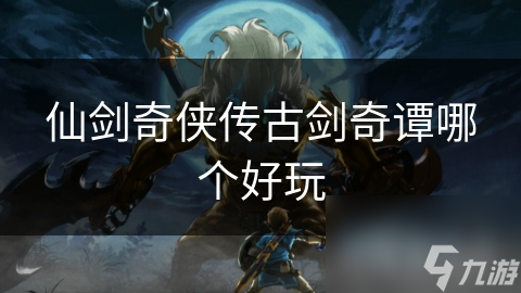 仙剑奇侠传古剑奇谭哪个好玩