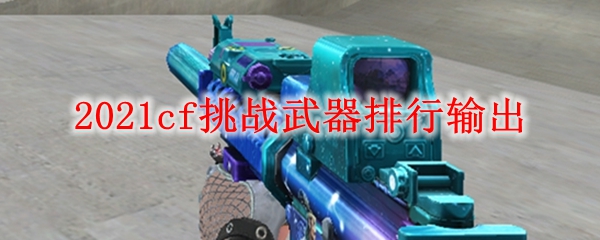 2021cf挑战武器排行输出
