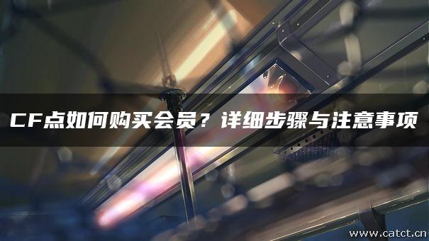 CF点如何购买会员？详细步骤与注意事项