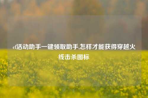 cf活动助手一键领取助手,怎样才能获得穿越火线击杀图标