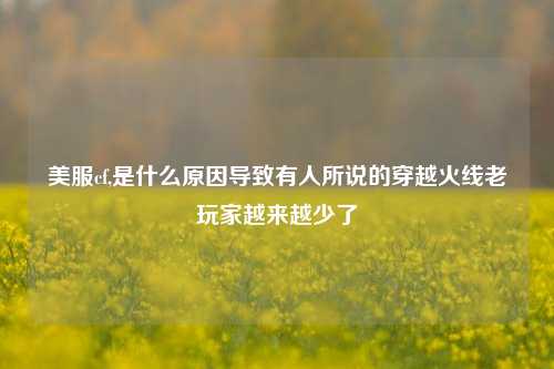 美服cf,是什么原因导致有人所说的穿越火线老玩家越来越少了