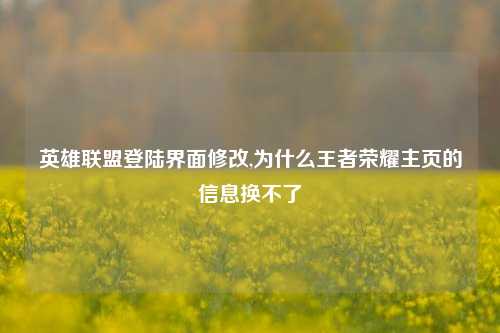 英雄联盟登陆界面修改,为什么王者荣耀主页的信息换不了