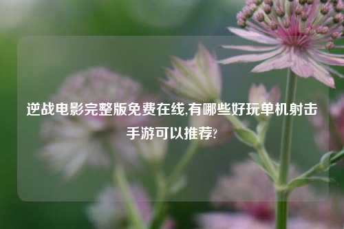 逆战电影完整版免费在线,有哪些好玩单机射击手游可以推荐?