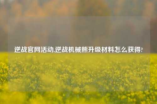 逆战官网活动,逆战机械熊升级材料怎么获得?