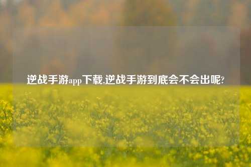 逆战手游app下载,逆战手游到底会不会出呢?