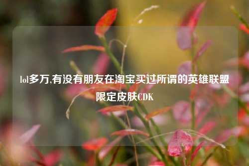 lol多万,有没有朋友在淘宝买过所谓的英雄联盟限定皮肤CDK