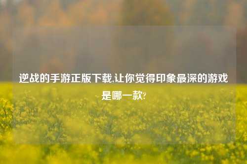 逆战的手游正版下载,让你觉得印象最深的游戏是哪一款?