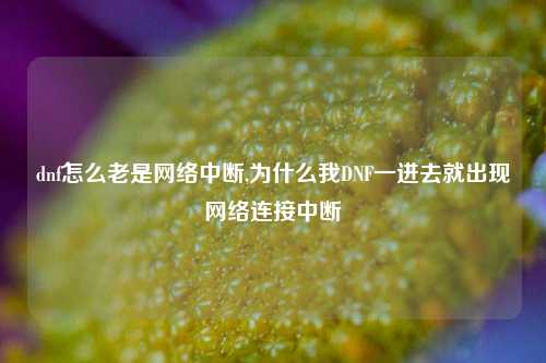 dnf怎么老是网络中断,为什么我DNF一进去就出现网络连接中断