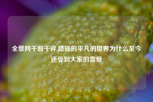 全景网千股千评,路遥的平凡的世界为什么至今还受到大家的喜爱