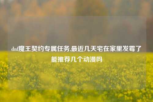 dnf魔王契约专属任务,最近几天宅在家里发霉了能推荐几个动漫吗