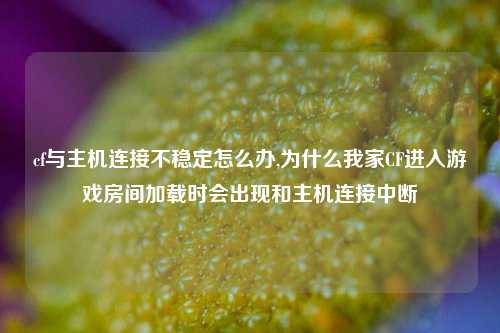 cf与主机连接不稳定怎么办,为什么我家CF进入游戏房间加载时会出现和主机连接中断