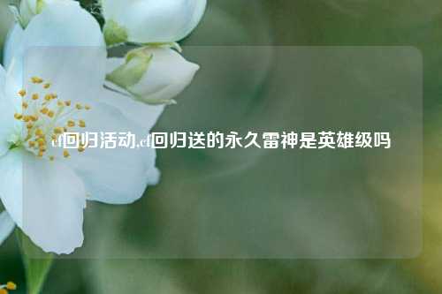 cf回归活动,cf回归送的永久雷神是英雄级吗