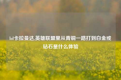 lol卡拉曼达,英雄联盟里从青铜一路打到白金或钻石是什么体验