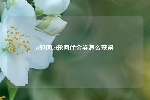 cf轮回,cf轮回代金券怎么获得