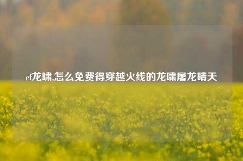 cf龙啸,怎么免费得穿越火线的龙啸屠龙晴天