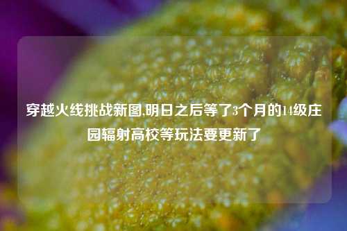 穿越火线挑战新图,明日之后等了3个月的14级庄园辐射高校等玩法要更新了