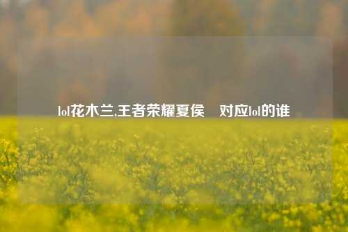 lol花木兰,王者荣耀夏侯惇对应lol的谁