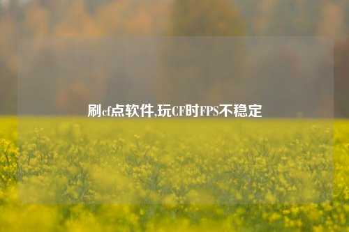 刷cf点软件,玩CF时FPS不稳定