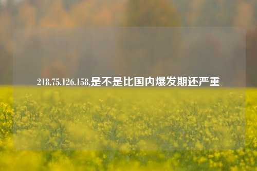 218.75.126.158,是不是比国内爆发期还严重