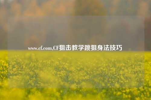 www.cf.com,CF狙击教学跳狙身法技巧