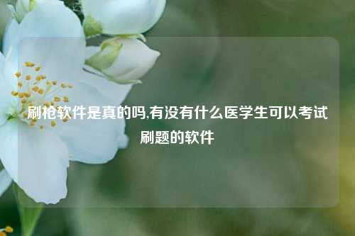 刷枪软件是真的吗,有没有什么医学生可以考试刷题的软件