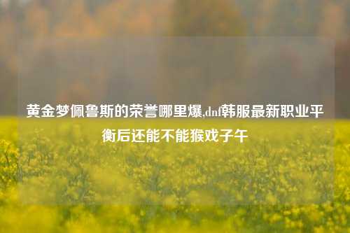 黄金梦佩鲁斯的荣誉哪里爆,dnf韩服最新职业平衡后还能不能猴戏子午