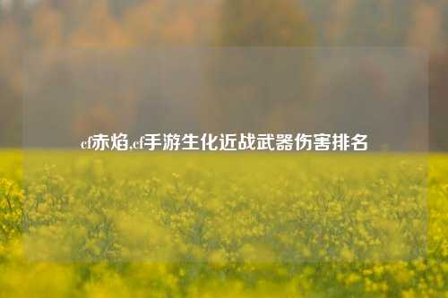 cf赤焰,cf手游生化近战武器伤害排名