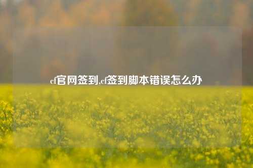 cf官网签到,cf签到脚本错误怎么办