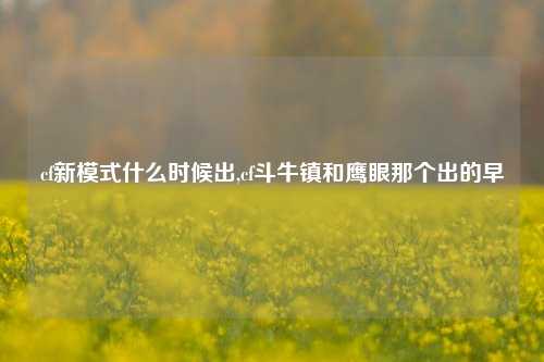 cf新模式什么时候出,cf斗牛镇和鹰眼那个出的早