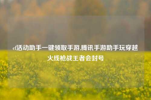 cf活动助手一键领取手游,腾讯手游助手玩穿越火线枪战王者会封号